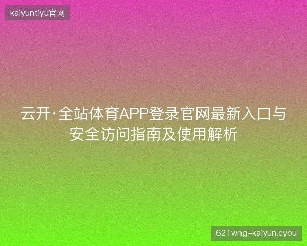 云开·全站体育APP登录官网最新入口与安全访问指南及使用解析