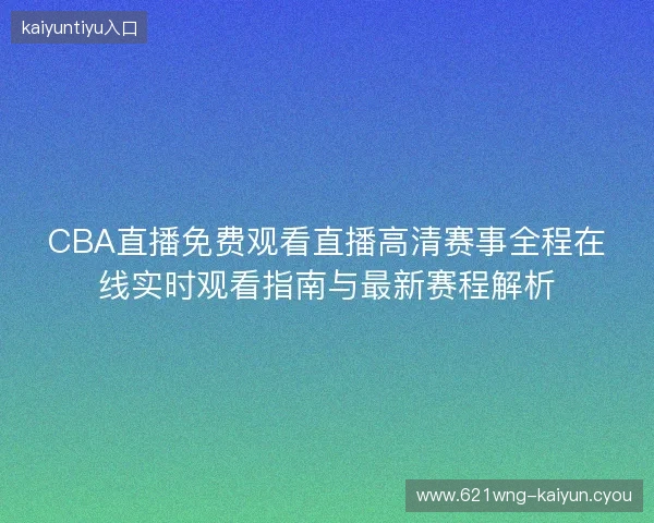 CBA直播免费观看直播高清赛事全程在线实时观看指南与最新赛程解析