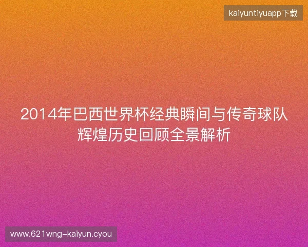 2014年巴西世界杯经典瞬间与传奇球队辉煌历史回顾全景解析