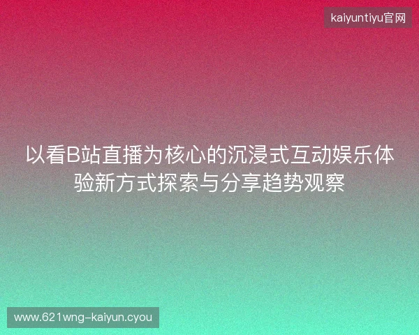以看B站直播为核心的沉浸式互动娱乐体验新方式探索与分享趋势观察