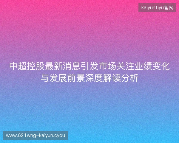 中超控股最新消息引发市场关注业绩变化与发展前景深度解读分析