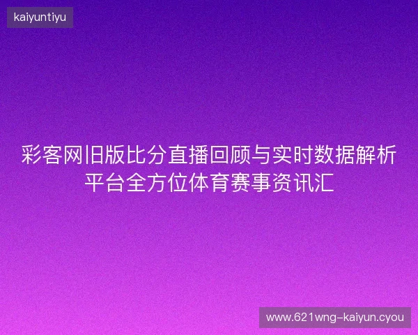 彩客网旧版比分直播回顾与实时数据解析平台全方位体育赛事资讯汇