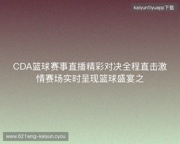 CDA篮球赛事直播精彩对决全程直击激情赛场实时呈现篮球盛宴之