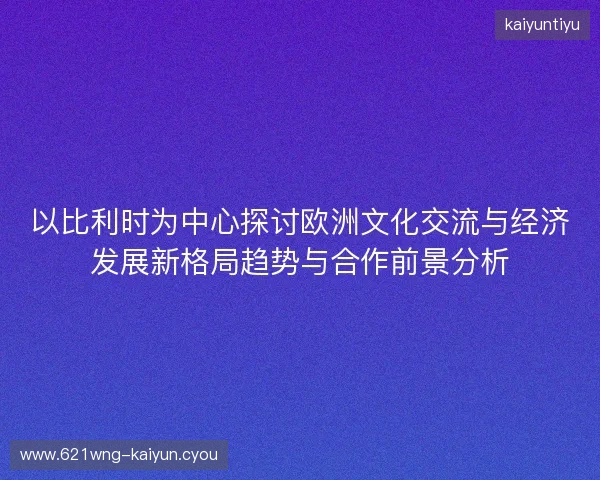 以比利时为中心探讨欧洲文化交流与经济发展新格局趋势与合作前景分析