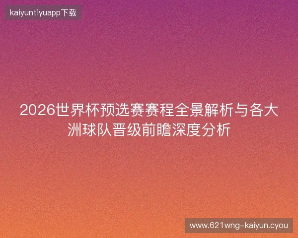 2026世界杯预选赛赛程全景解析与各大洲球队晋级前瞻深度分析