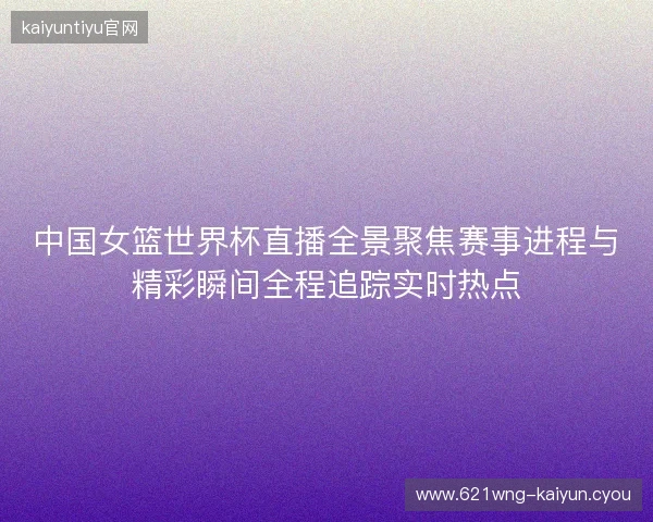 中国女篮世界杯直播全景聚焦赛事进程与精彩瞬间全程追踪实时热点