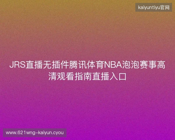 JRS直播无插件腾讯体育NBA泡泡赛事高清观看指南直播入口 JRS直播无插件腾讯体育NBA泡泡赛事高清观看指南直播入口