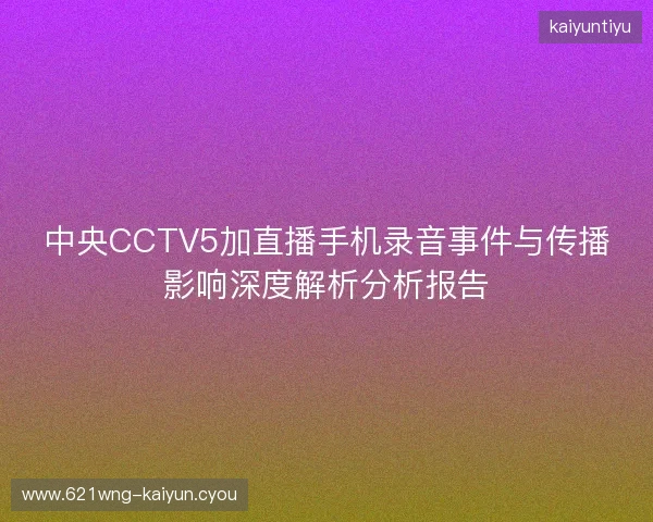 中央CCTV5加直播手机录音事件与传播影响深度解析分析报告 中央CCTV5加直播手机录音事件与传播影响深度解析分析报告