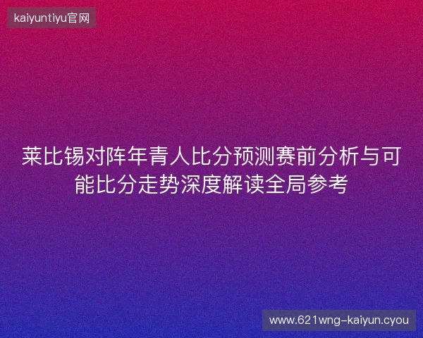 莱比锡对阵年青人比分预测赛前分析与可能比分走势深度解读全局参考 莱比锡对阵年青人比分预测赛前分析与可能比分走势深度解读全局参考