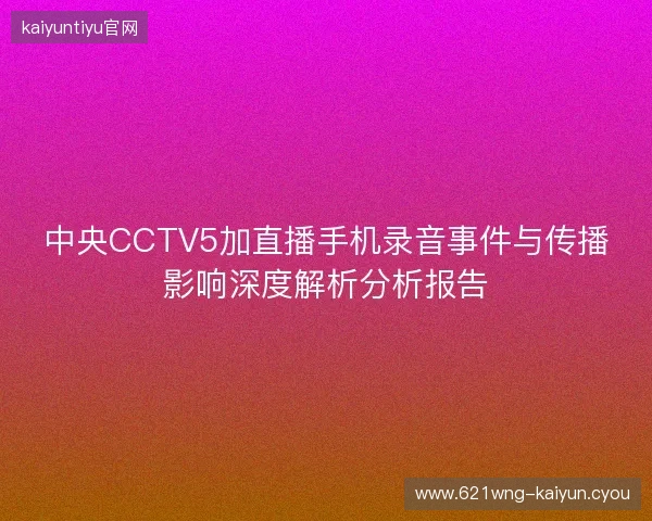中央CCTV5加直播手机录音事件与传播影响深度解析分析报告 中央CCTV5加直播手机录音事件与传播影响深度解析分析报告