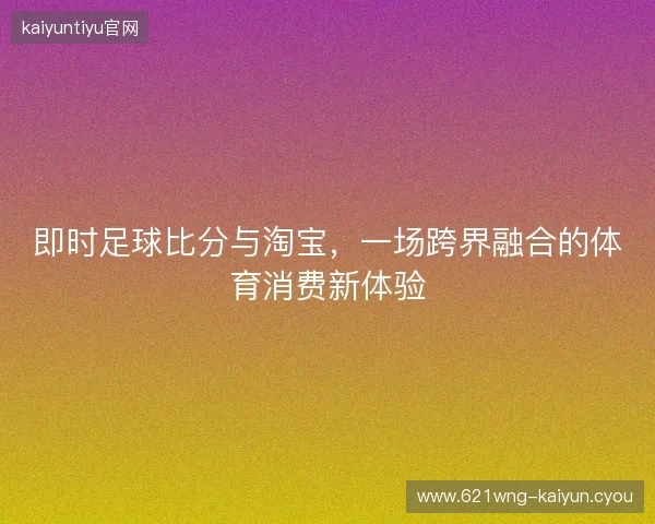 即时足球比分与淘宝，一场跨界融合的体育消费新体验